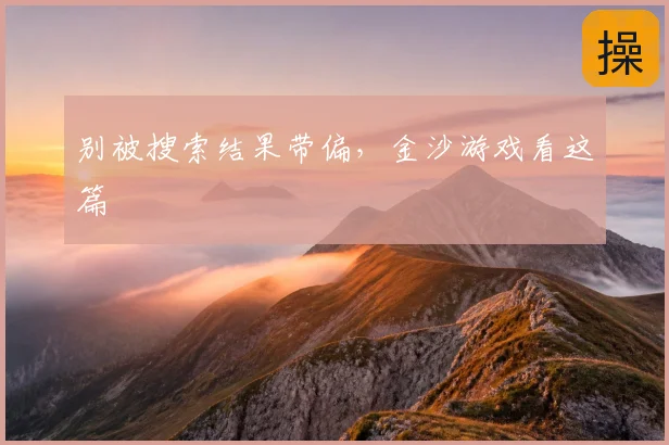 别被搜索结果带偏,金沙游戏看这篇